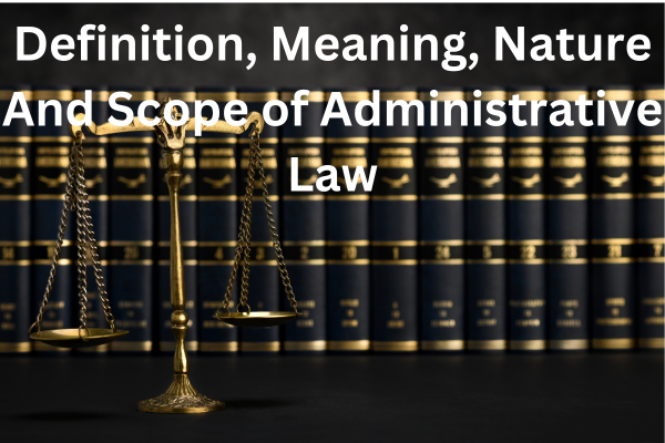 Definition, Meaning, Nature And Scope of Administrative Law